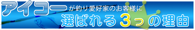 アイコーが釣り愛好家のお客様に選ばれる３つの理由